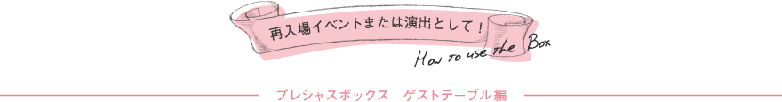 再入場イベントまたは演出として！ プレシャスボックス　ゲストテーブル編