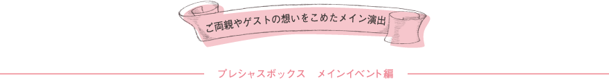 ご両親やゲストの想いをこめたメイン演出 プレシャスボックス メインイベント編